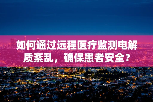 如何通过远程医疗监测电解质紊乱，确保患者安全？