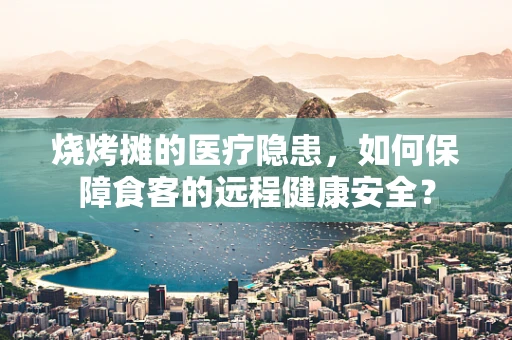 烧烤摊的医疗隐患，如何保障食客的远程健康安全？