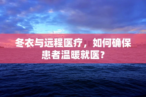 冬衣与远程医疗，如何确保患者温暖就医？