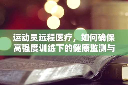 运动员远程医疗，如何确保高强度训练下的健康监测与即时干预？