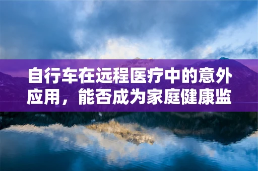 自行车在远程医疗中的意外应用，能否成为家庭健康监测的新工具？