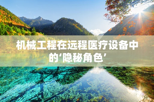 机械工程在远程医疗设备中的‘隐秘角色’