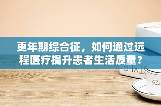 更年期综合征，如何通过远程医疗提升患者生活质量？