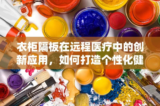 衣柜隔板在远程医疗中的创新应用，如何打造个性化健康管理空间？