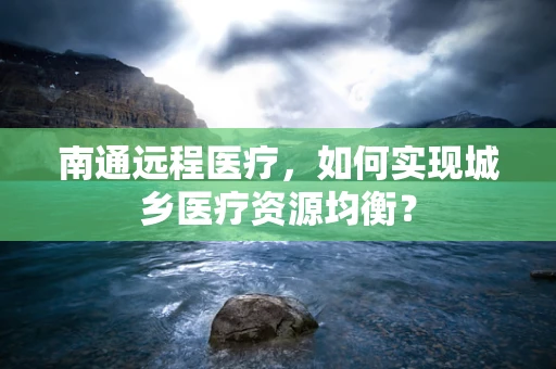 南通远程医疗，如何实现城乡医疗资源均衡？