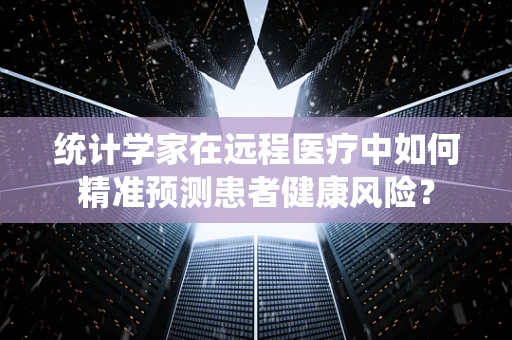 统计学家在远程医疗中如何精准预测患者健康风险？