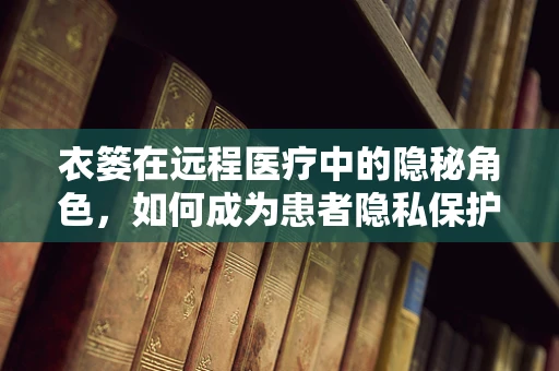 衣篓在远程医疗中的隐秘角色，如何成为患者隐私保护的守护者？