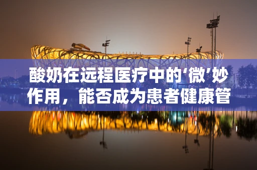 酸奶在远程医疗中的‘微’妙作用，能否成为患者健康管理的‘新宠’？