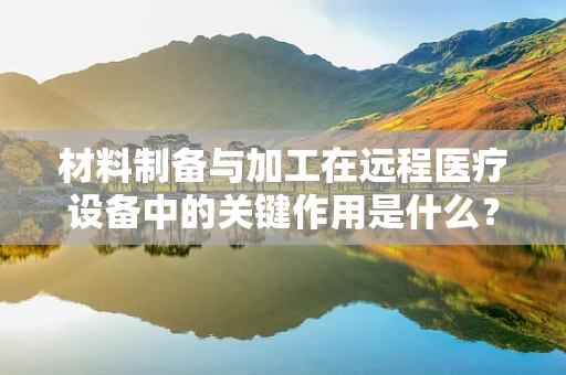 材料制备与加工在远程医疗设备中的关键作用是什么？
