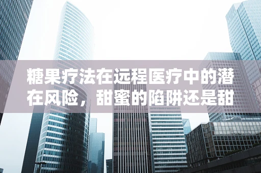 糖果疗法在远程医疗中的潜在风险，甜蜜的陷阱还是甜蜜的解药？