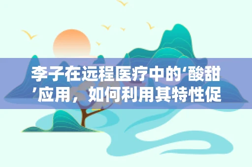 李子在远程医疗中的‘酸甜’应用，如何利用其特性促进患者健康管理？