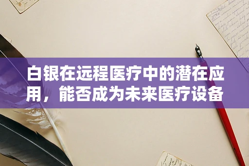 白银在远程医疗中的潜在应用，能否成为未来医疗设备的新宠？