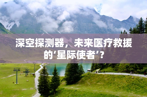 深空探测器，未来医疗救援的‘星际使者’？
