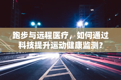 跑步与远程医疗，如何通过科技提升运动健康监测？