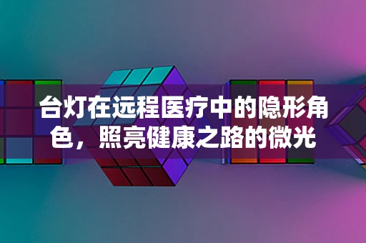 台灯在远程医疗中的隐形角色，照亮健康之路的微光