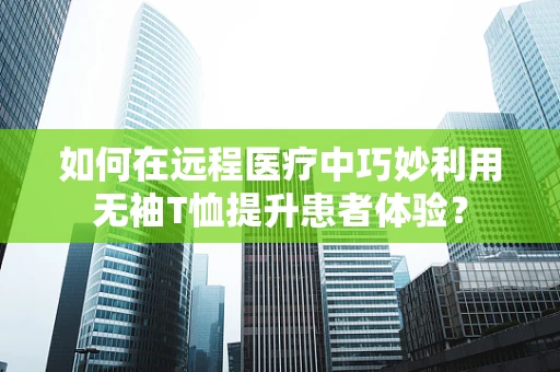 如何在远程医疗中巧妙利用无袖T恤提升患者体验？
