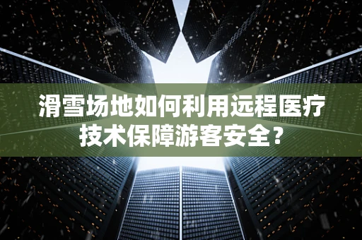滑雪场地如何利用远程医疗技术保障游客安全？
