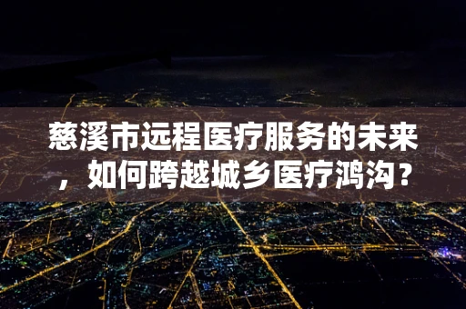 慈溪市远程医疗服务的未来，如何跨越城乡医疗鸿沟？