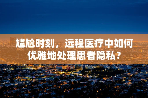 尴尬时刻，远程医疗中如何优雅地处理患者隐私？