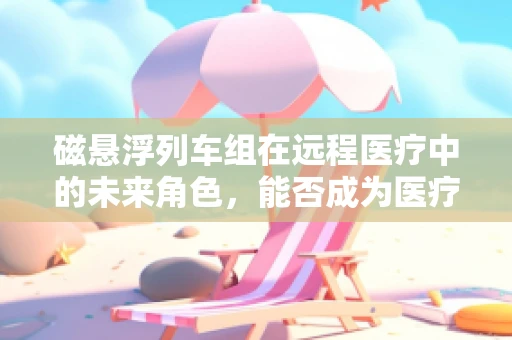 磁悬浮列车组在远程医疗中的未来角色，能否成为医疗运输的新速度？