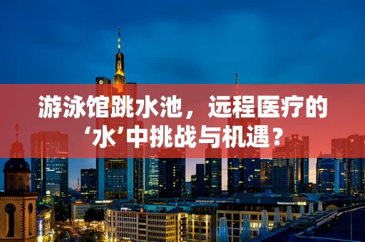 游泳馆跳水池，远程医疗的‘水’中挑战与机遇？
