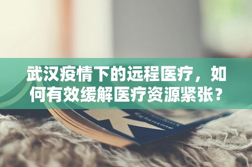 武汉疫情下的远程医疗，如何有效缓解医疗资源紧张？