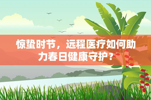 惊蛰时节，远程医疗如何助力春日健康守护？