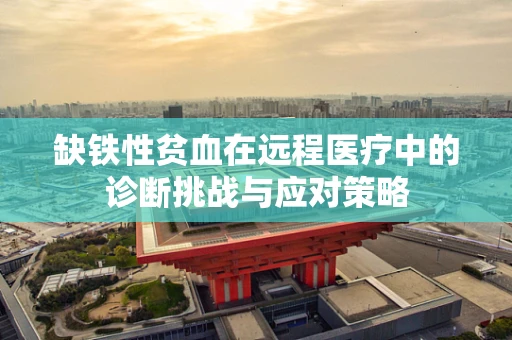 缺铁性贫血在远程医疗中的诊断挑战与应对策略