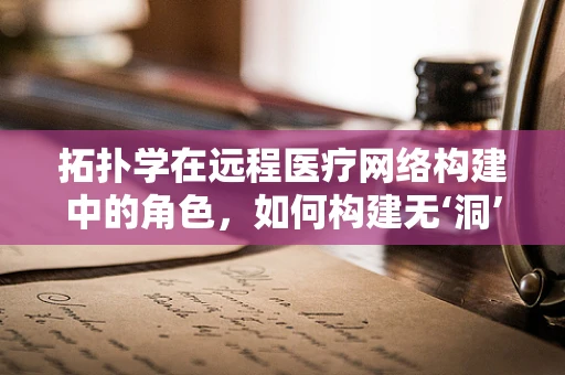 拓扑学在远程医疗网络构建中的角色，如何构建无‘洞’的医疗信息流通？