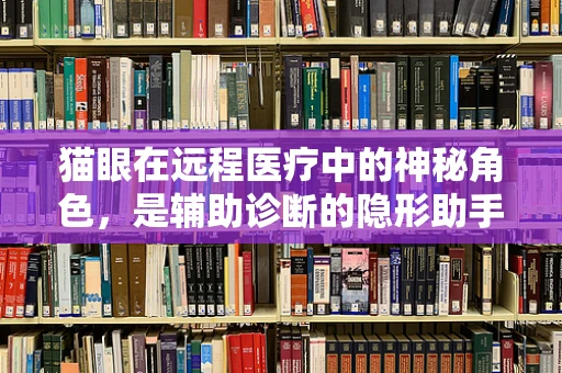猫眼在远程医疗中的神秘角色，是辅助诊断的隐形助手吗？