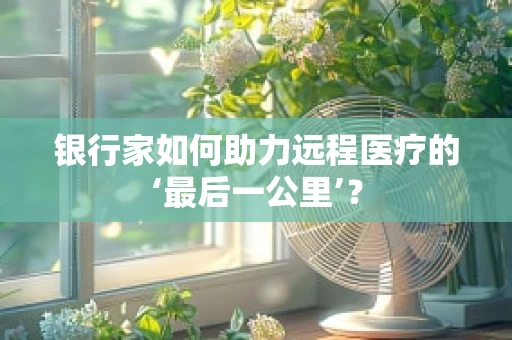 银行家如何助力远程医疗的‘最后一公里’？