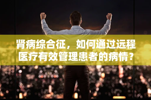 肾病综合征，如何通过远程医疗有效管理患者的病情？
