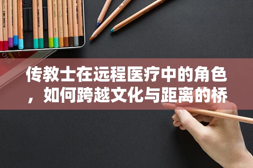 传教士在远程医疗中的角色，如何跨越文化与距离的桥梁？