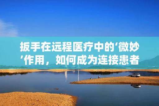 扳手在远程医疗中的‘微妙’作用，如何成为连接患者与医生的‘隐形桥梁’？