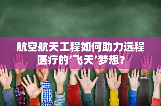 航空航天工程如何助力远程医疗的‘飞天’梦想？