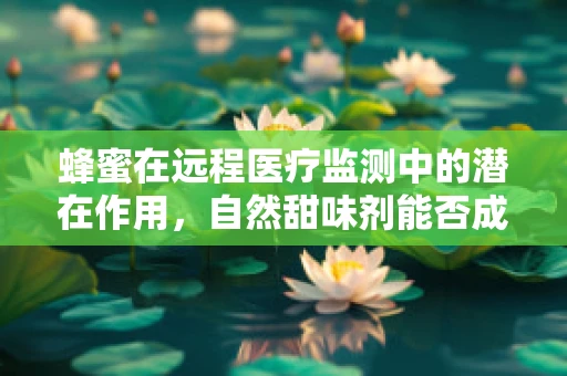 蜂蜜在远程医疗监测中的潜在作用，自然甜味剂能否成为糖尿病患者的‘数字健康伴侣’？