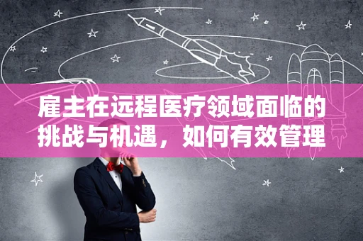 雇主在远程医疗领域面临的挑战与机遇，如何有效管理远程医疗团队？