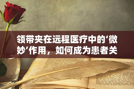 领带夹在远程医疗中的‘微妙’作用，如何成为患者关怀的隐形纽带？