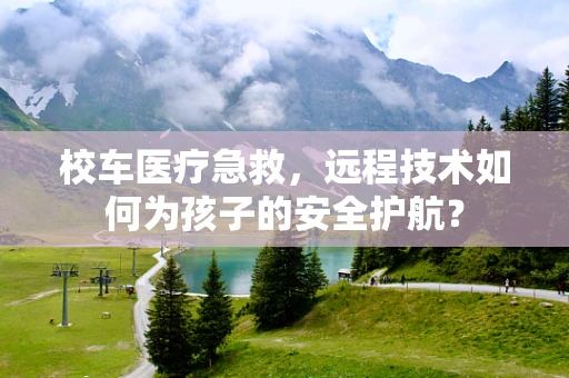校车医疗急救，远程技术如何为孩子的安全护航？