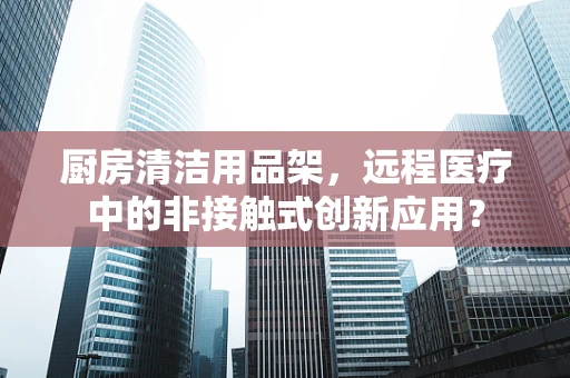 厨房清洁用品架，远程医疗中的非接触式创新应用？