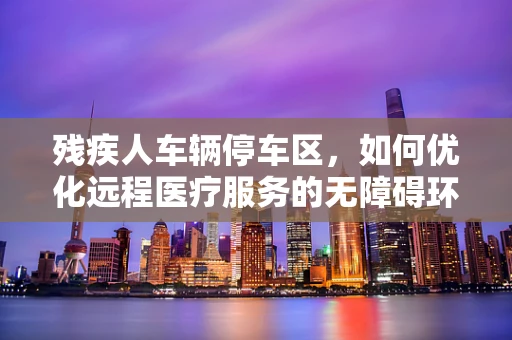 残疾人车辆停车区，如何优化远程医疗服务的无障碍环境？