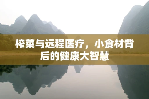 榨菜与远程医疗，小食材背后的健康大智慧
