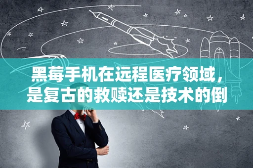 黑莓手机在远程医疗领域，是复古的救赎还是技术的倒退？