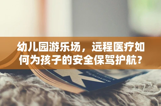 幼儿园游乐场，远程医疗如何为孩子的安全保驾护航？