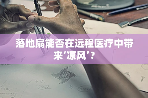 落地扇能否在远程医疗中带来‘凉风’？