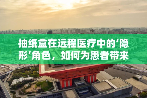 抽纸盒在远程医疗中的‘隐形’角色，如何为患者带来便捷？