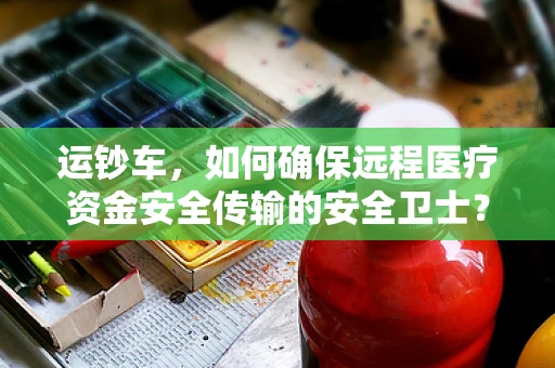 运钞车，如何确保远程医疗资金安全传输的安全卫士？