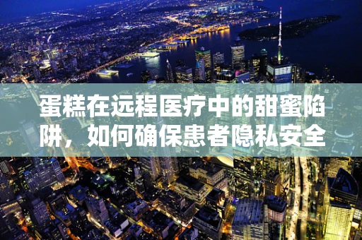 蛋糕在远程医疗中的甜蜜陷阱，如何确保患者隐私安全？
