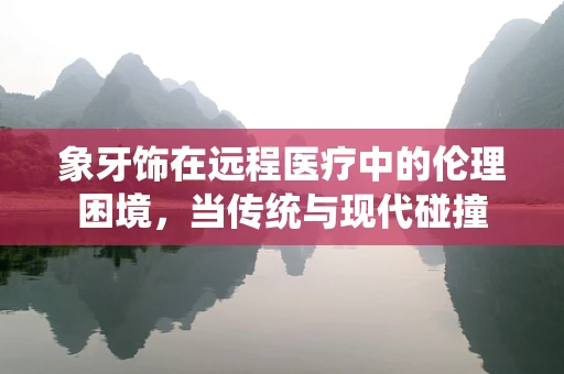 象牙饰在远程医疗中的伦理困境，当传统与现代碰撞