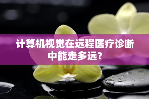 计算机视觉在远程医疗诊断中能走多远？